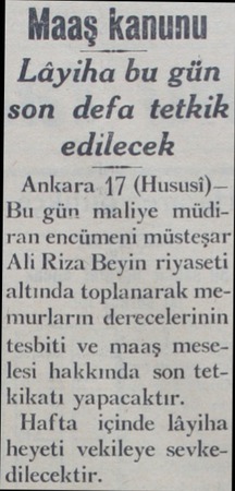  Maaş kanunu Lâyiha bu gün son defa tetkik edilecek Ankara 17 (Hususi)— Bu gün maliye müdiran encümeni müsteşar Ali Riza Beyin