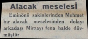  Alacak meselesiİ Eminönü sakinlerinden Mehmet bir alacak meselesinden dolayı arkadaşı Mirzayı fena halde döv müştür....