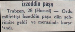  izzeddin paşa Trabzon, 28 (Hususi) — Ordu müfettişi İzzeddin paşa dün şehrimize geldi ve merasimle karşı'andı....