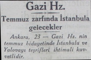  Gazi Hz. Temmuz zarfında İstanbula gelecekler Ankara, 23 — Gazi Hz. nin temmuz bidayetinde İstanbulu ve Yalovayı teşrifleri