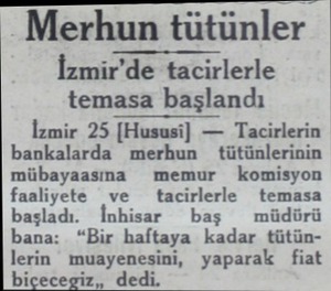  Merhun tütünler İzmir'de tacirlerle temasa başlandı İzmir 25 |Hususi) — Tacirlerin bankalarda merhun tütünlerinin mübayaasına