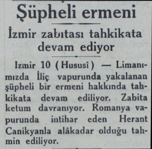  Şüpheli ermeni İzmir zabıtası tahkikata devam ediyor Izmir 10 (Hususi) — Limanımızda İliç vapurunda yakalanan şüpheli bir...