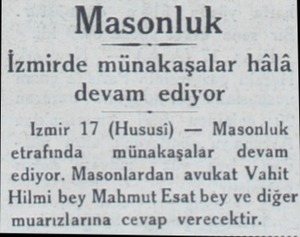  Masonluk İzmirde münakaşalar hâlâ devam ediyor Izmir 17 (Hususi) — Masonluk etrafında — münakaşalar devam ediyor. Masonlardan