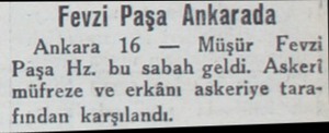  — Fevzi Paşa Ankarada Ankara 16 — Müşür Fevzi Paşa Hz. bu sabah geldi. Askeri müfreze ve erkânı askeriye tara fından...