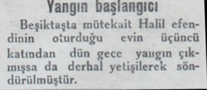  Yangın başlangıcı Beşiktaşta mütekait Halil efendinin — oturduğu —evin — üçüncü katından dün gece yalıgın çıkmışsa dı d:rhaî