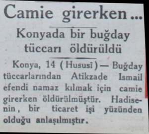 Camie girerken... Konyada bir buğday tüccarı öldürüldü Konya, 14 (Hususi ) — Buğday tüccarlarından Atikzade Ismail efendi...