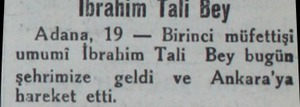  ODrahim Talli Bey Adana, 19 — Birinci müfettişi umumi İbrahim Tali Bey bugün şehrimize - geldi ve Ankara'ya hareket etti....
