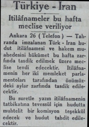  Türkiye - İran Itilâfnameler bu hafta meclise veriliyor Ankara 26 ( Telefon ) — Tahranda imzalanan Türk - Iran hudut -...