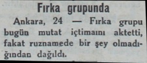  Fırka grupunda Ankara, 24 — Fırka grupu bugün mutat içtimamı aktetti, fakat ruznamede bir şey olmadığından dağıldı....