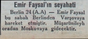 Emir Faysal'ın seyahati Berlin 24 (A.A) — Emir Faysal bu sabah Berlinden Varşovaya hareket etmiştir. — Müşarünileyh oradan