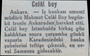 Celâl bey Ankara, — İIş bankası umumi müdürü Mahmut Celâl Bey bugünkü trenle Ankaradan'hareket etti. Celâl bey Istanbulda...