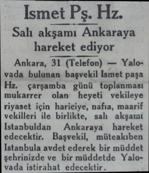  Ismet Pş. Hz. Salı akşamı Ankaraya hareket ediyor Ankara, 31 (Telefon) — Yalovada bulunan başvekil Ismet paşa Hz. çarşamba