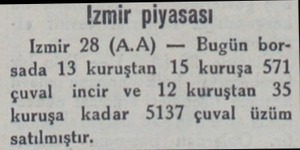  İzmir piyasası Izmir 28 (A.A) — Bugün borsada 13 kuruştan 15 kuruşa 571 çuval incir ve 12 kuruştan 35 kuruşa kadar 5137 çuval