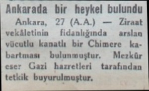  Ankarada bir heykel bulundu Ankara, 27 (AA.) — Zirast vekâletinin — fidanlığında — arslan vücutlu kanatlı bir Chimere...