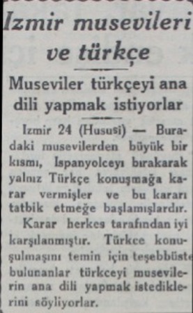  İzmir musevileri ve türkçe Museviler türkçeyi ana dili yapmak istiyorlar İzmir 24 (Hususi) — Buradaki musevilerden büyük bir