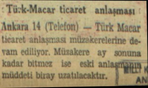  : Tüzk-Macar ticaret anlaşması Ankara 14 (Telefon) — Türk Macar ticaret anlaşması müzakerelerine deyam ediliyor. Müzakere ay