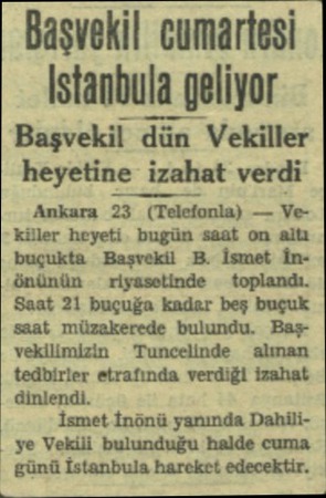  Başvekil cumartesi İstanbula geliyor Başvekil dün Vekiller heyetine izahat verdi Ankara 23 (Telefonla) — Vekiller heyeti...