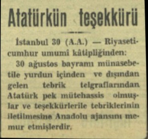  Atatürkün teşekkürü İstanbul 30 (A.A.) — Riyaseticumhur umumi kâüpliğinden: 30 ağustos bayramı münasebetile yurdun içinden —