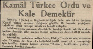  Kamâl Türkce Ordu ve Kale Demektir Istanbul, 4(A.A.) — Bugünkü tebliğde önder Atatürk'ün özadının Kamâl olarak yazılmış...