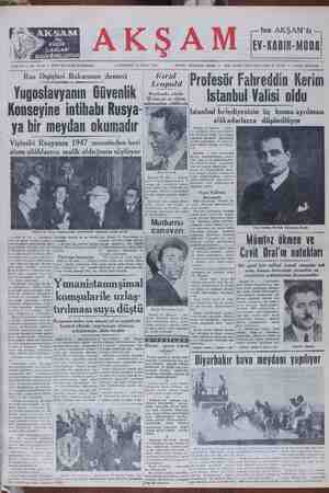  Yugoslavyanın Güvenlik >:-0>0. — Istanbul Valisi oldu — srrvar — İstanbul Valisi oldu Konseyine intihabı Rusya- ?Şi ya bir meydan okumadır. Vişinski Rusyanın 1947 senesinden beri atom silâhlarına malik olduğunu söylüyor Istanbul belediyesinin üç kısma ayrılması alakadarlarca düşünülüyor 