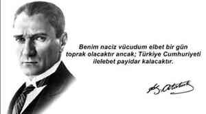  Benim naciz vücudum elbet bir gün toprak olacaktır ancak; Türkiye Cumhuriyeti ı ilelebet payidar kalacaktır....